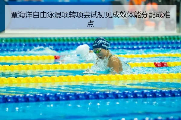 覃海洋自由泳混项转项尝试初见成效体能分配成难点