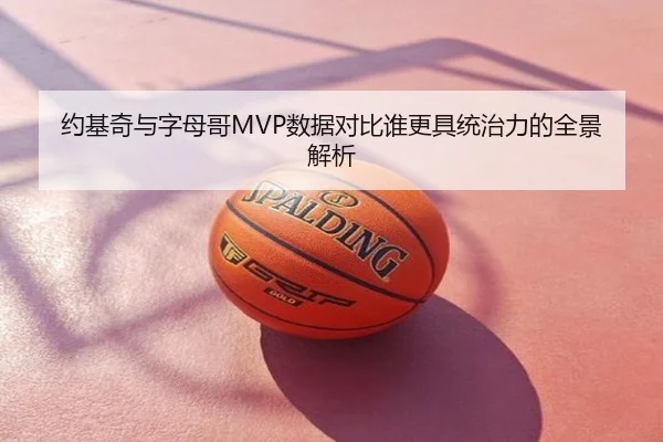 约基奇与字母哥MVP数据对比谁更具统治力的全景解析